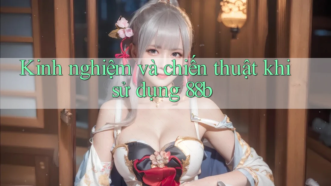 Kinh nghiệm và chiến thuật khi sử dụng 88b Kinh nghiệm và chiến thuật khi sử dụng 88b