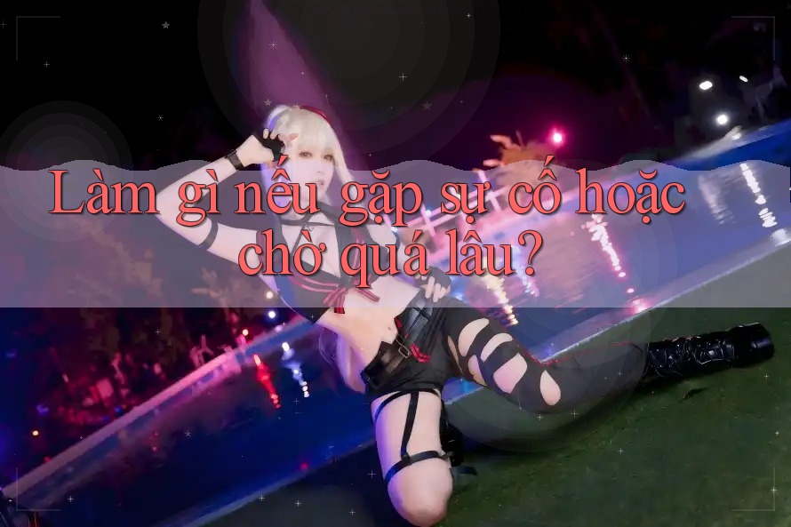 Làm gì nếu gặp sự cố hoặc chờ quá lâu? Làm gì nếu gặp sự cố hoặc chờ quá lâu?