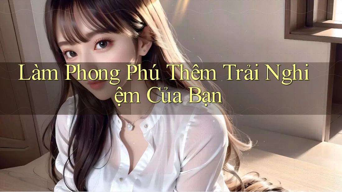 Làm Phong Phú Thêm Trải Nghiệm Của Bạn Làm Phong Phú Thêm Trải Nghiệm Của Bạn
