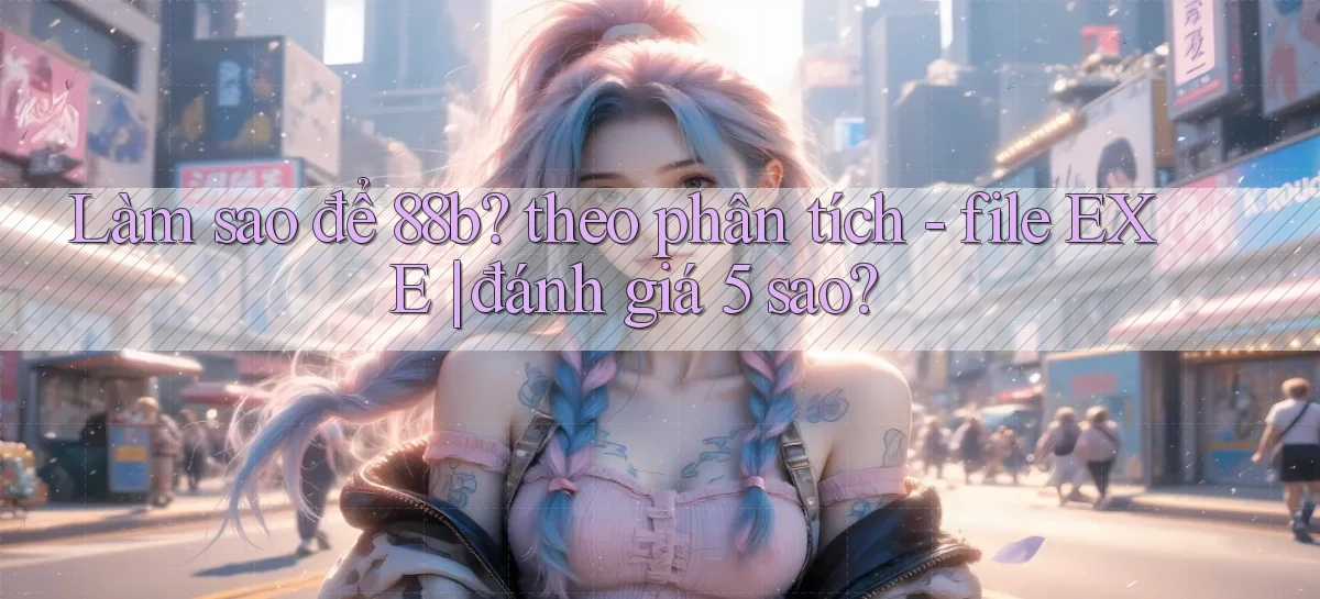 Làm sao để 88b theo phân tích   file EXE đánh giá 5 sao