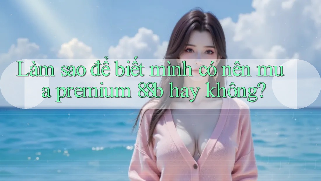 Làm sao để biết mình có nên mua premium 88b hay không? Làm sao để biết mình có nên mua premium 88b hay không?