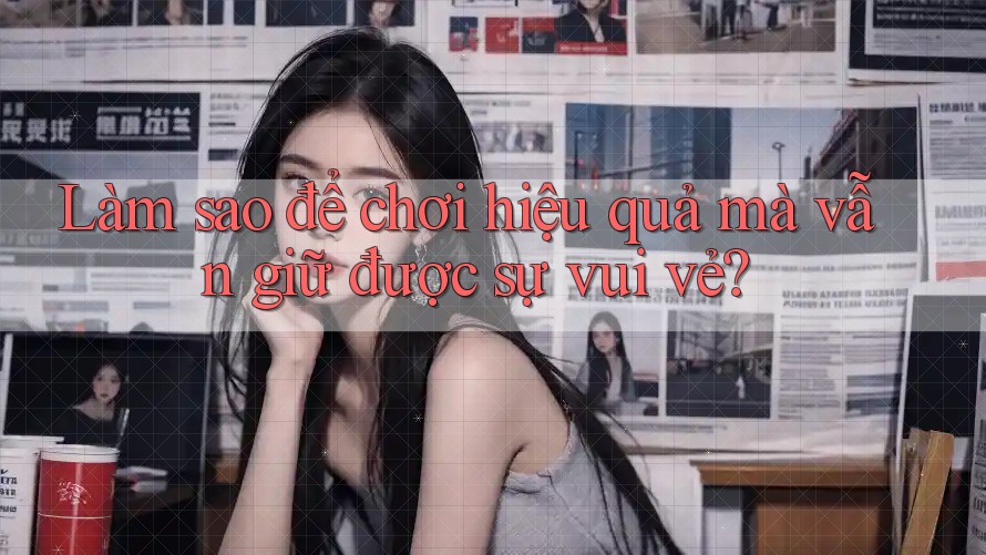 Làm sao để chơi hiệu quả mà vẫn giữ được sự vui vẻ? Làm sao để chơi hiệu quả mà vẫn giữ được sự vui vẻ?