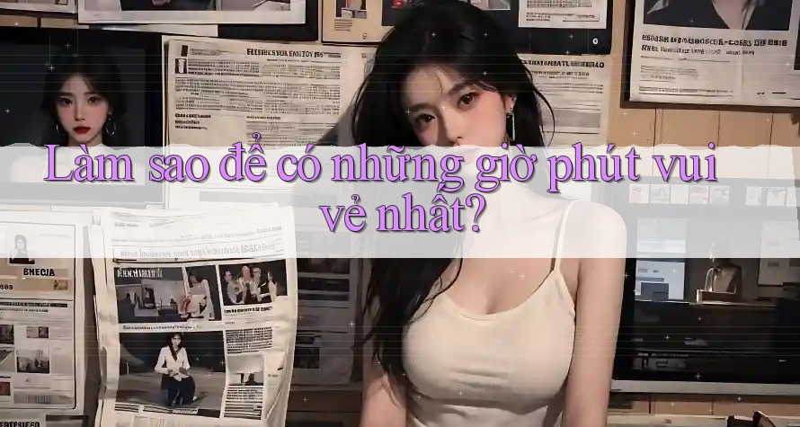 Làm sao để có những giờ phút vui vẻ nhất? Làm sao để có những giờ phút vui vẻ nhất?