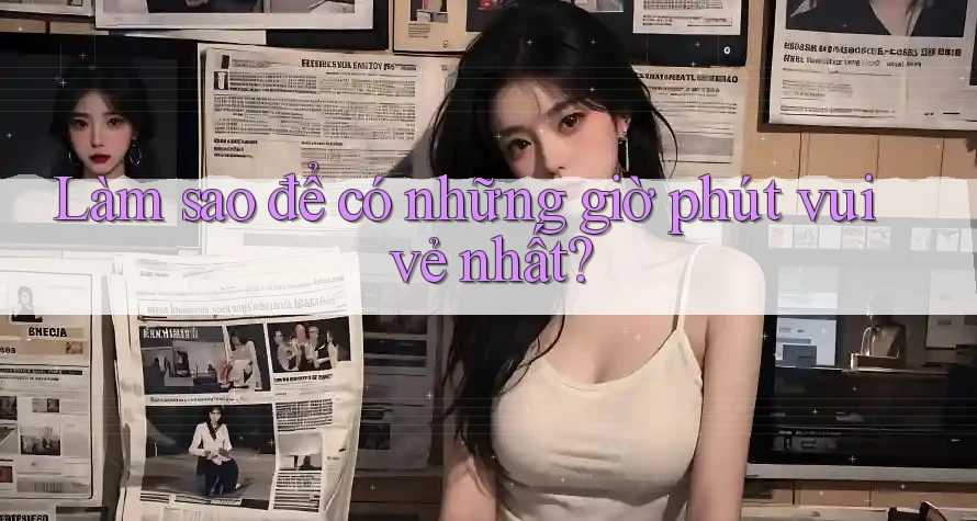 Làm sao để có những giờ phút vui vẻ nhất? Làm sao để có những giờ phút vui vẻ nhất?