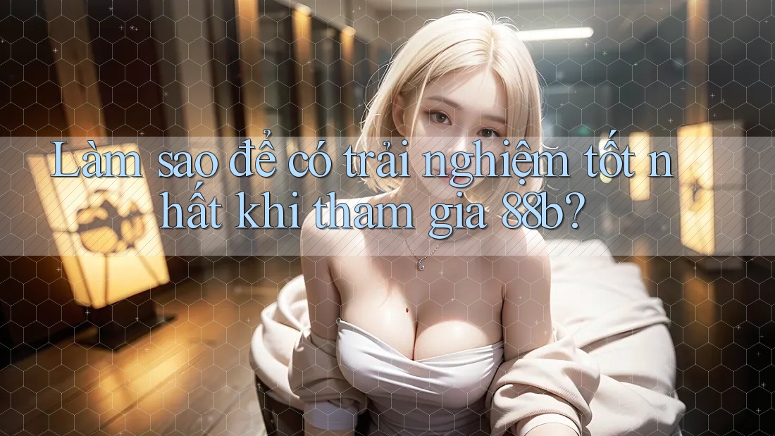 Làm sao để có trải nghiệm tốt nhất khi tham gia 88b? Làm sao để có trải nghiệm tốt nhất khi tham gia 88b?