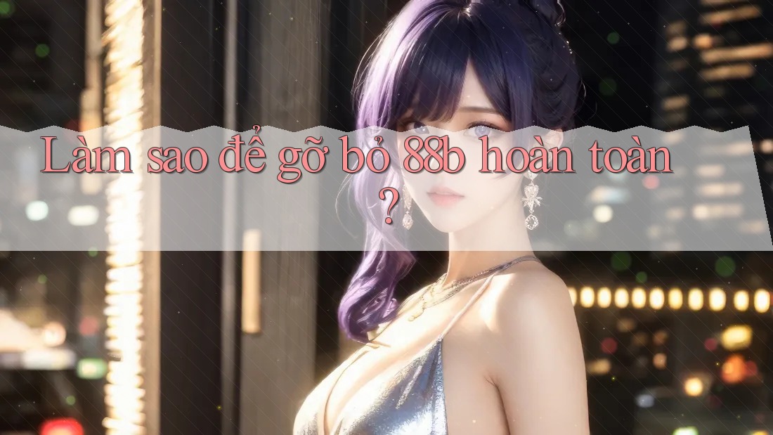 Làm sao để gỡ bỏ 88b hoàn toàn?