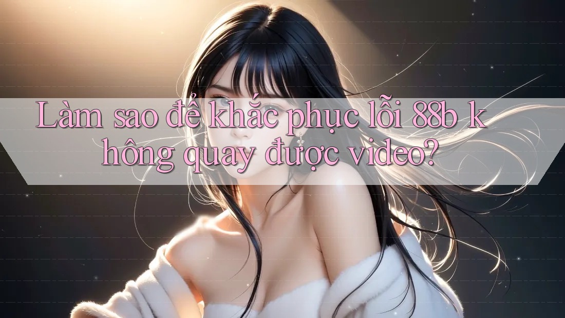 Làm sao để khắc phục lỗi 88b không quay được video? Làm sao để khắc phục lỗi 88b không quay được video?