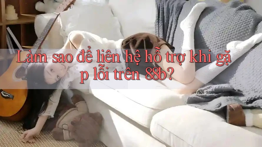 Làm sao để liên hệ hỗ trợ khi gặp lỗi trên 88b? Làm sao để liên hệ hỗ trợ khi gặp lỗi trên 88b?