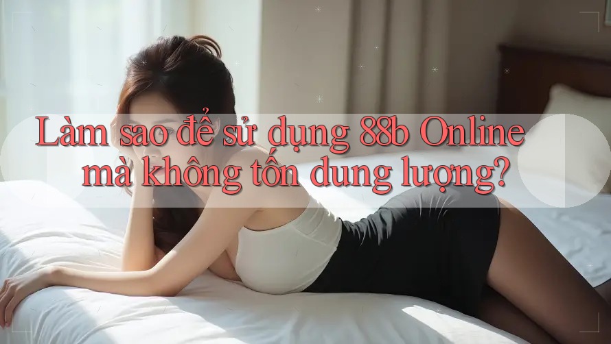 Làm sao để sử dụng 88b Online mà không tốn dung lượng? Làm sao để sử dụng 88b Online mà không tốn dung lượng?