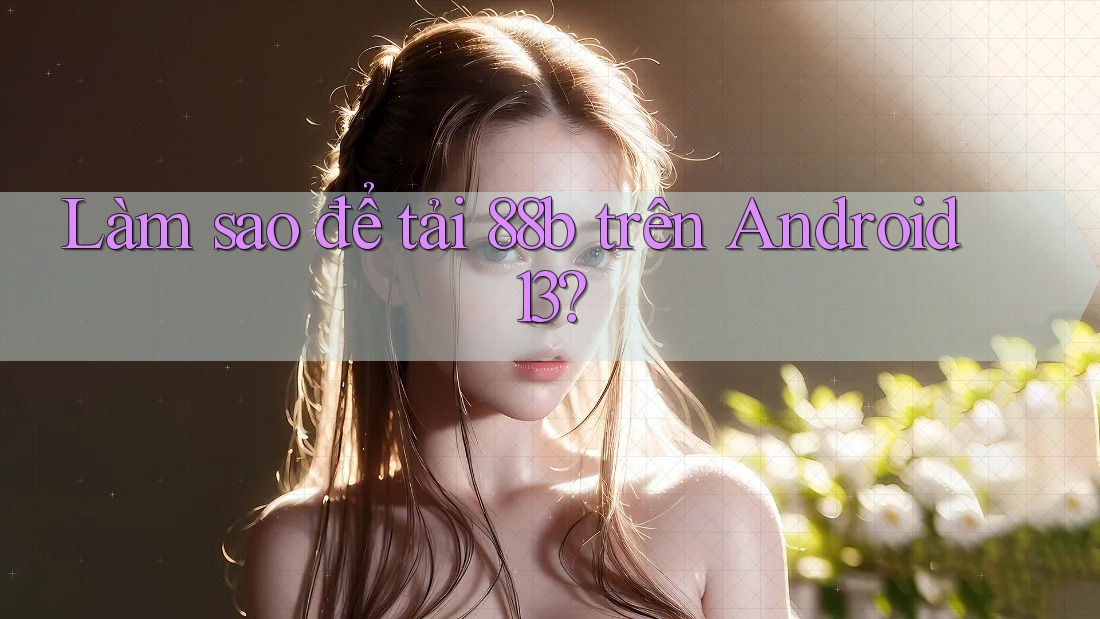 Làm sao để tải 88b trên Android 13? Làm sao để tải 88b trên Android 13?