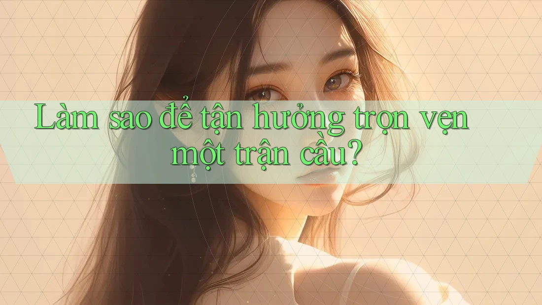 Làm sao để tận hưởng trọn vẹn một trận cầu? Làm sao để tận hưởng trọn vẹn một trận cầu?
