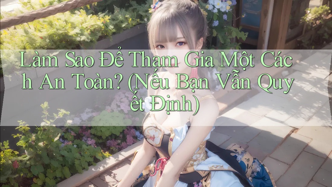 Làm Sao Để Tham Gia Một Cách An Toàn? (Nếu Bạn Vẫn Quyết Định) Làm Sao Để Tham Gia Một Cách An Toàn? (Nếu Bạn Vẫn Quyết Định)