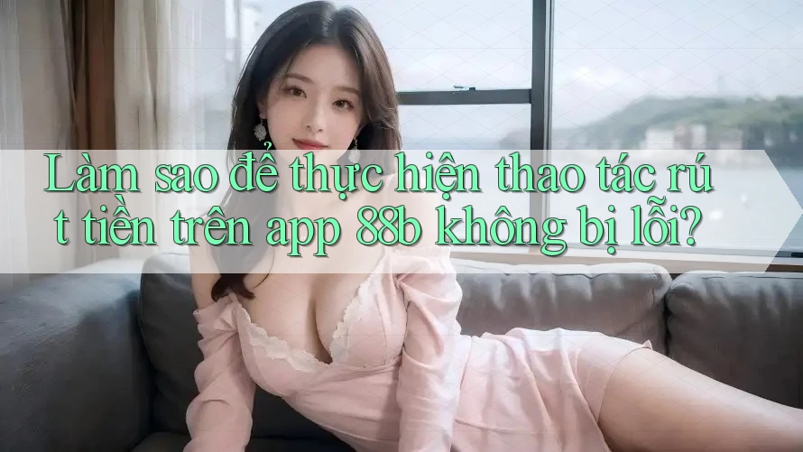Làm sao để thực hiện thao tác rút tiền trên app 88b không bị lỗi? Làm sao để thực hiện thao tác rút tiền trên app 88b không bị lỗi?