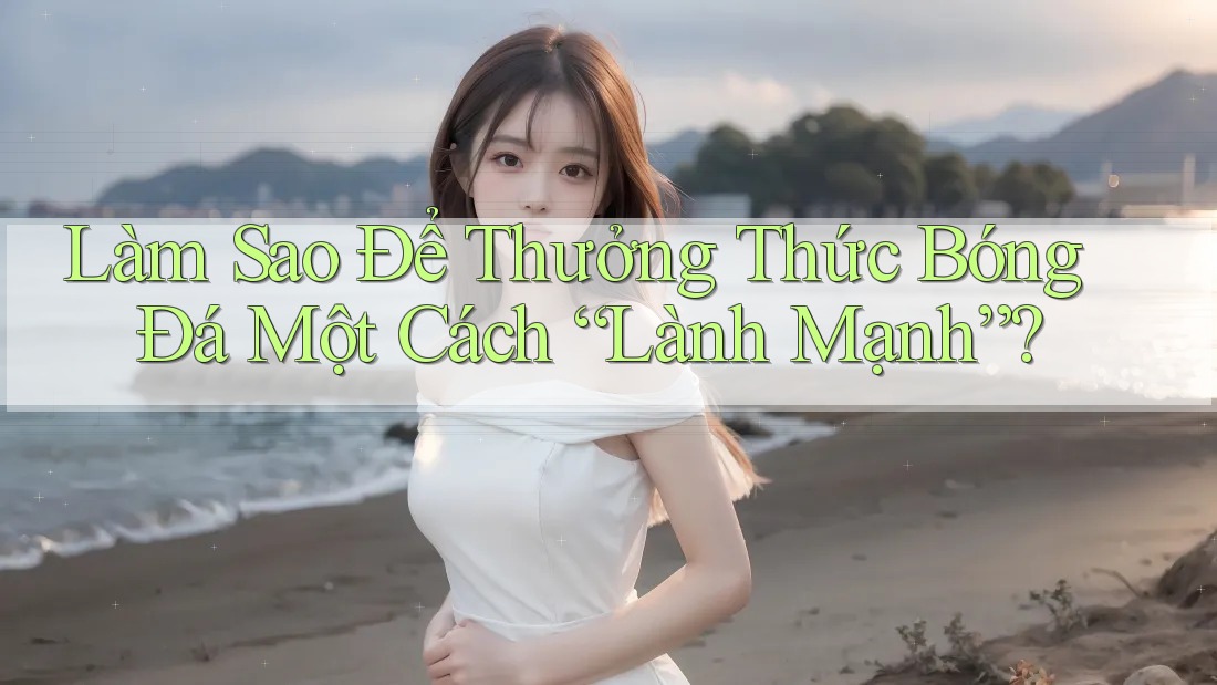 Làm Sao Để Thưởng Thức Bóng Đá Một Cách “Lành Mạnh”? Làm Sao Để Thưởng Thức Bóng Đá Một Cách “Lành Mạnh”?