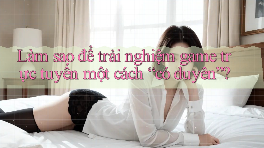 Làm sao để trải nghiệm game trực tuyến một cách “có duyên”? Làm sao để trải nghiệm game trực tuyến một cách “có duyên”?