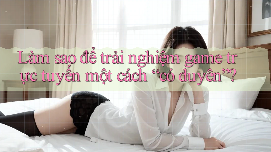 Làm sao để trải nghiệm game trực tuyến một cách “có duyên”? Làm sao để trải nghiệm game trực tuyến một cách “có duyên”?