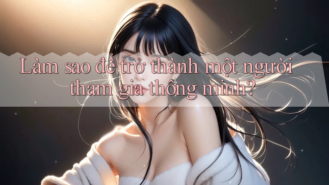 Làm sao để trở thành một người tham gia thông minh? Làm sao để trở thành một người tham gia thông minh?