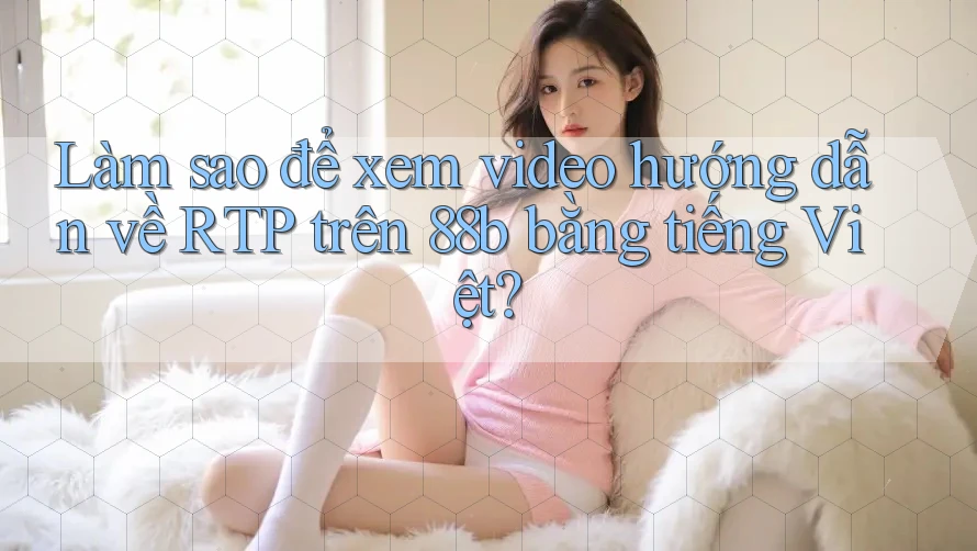 Làm sao để xem video hướng dẫn về RTP trên 88b bằng tiếng Việt? Làm sao để xem video hướng dẫn về RTP trên 88b bằng tiếng Việt?