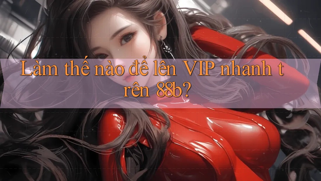 Làm thế nào để lên VIP nhanh trên 88b? Làm thế nào để lên VIP nhanh trên 88b?