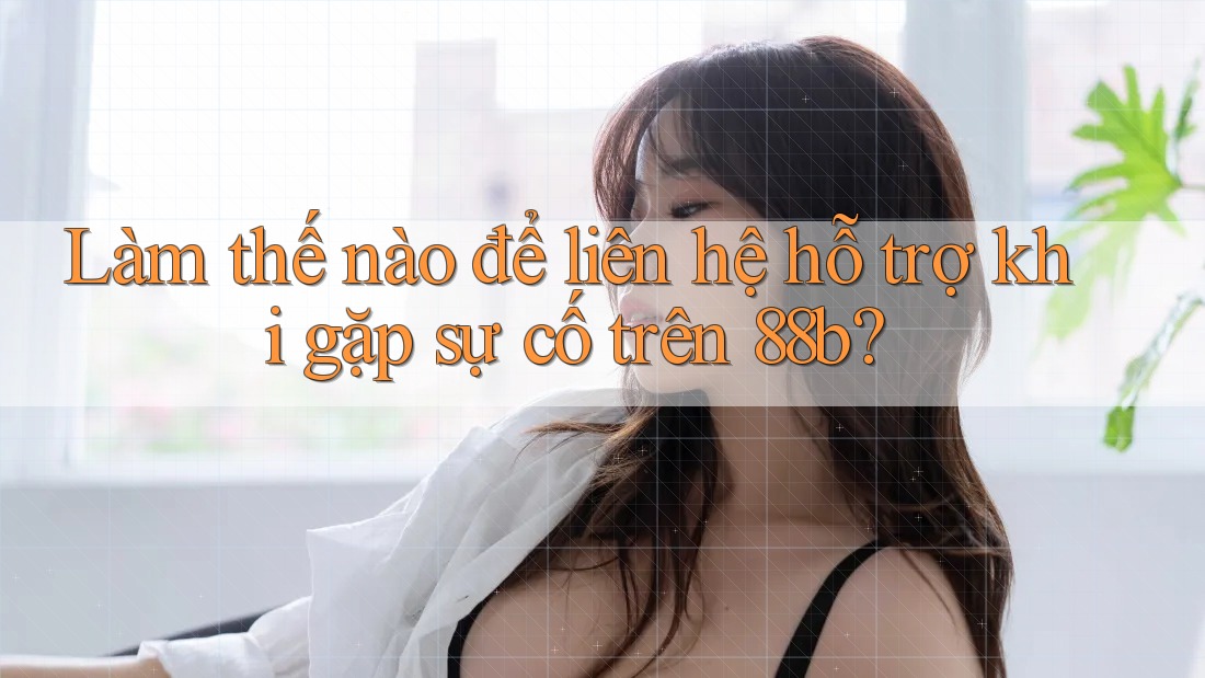 Làm thế nào để liên hệ hỗ trợ khi gặp sự cố trên 88b? Làm thế nào để liên hệ hỗ trợ khi gặp sự cố trên 88b?