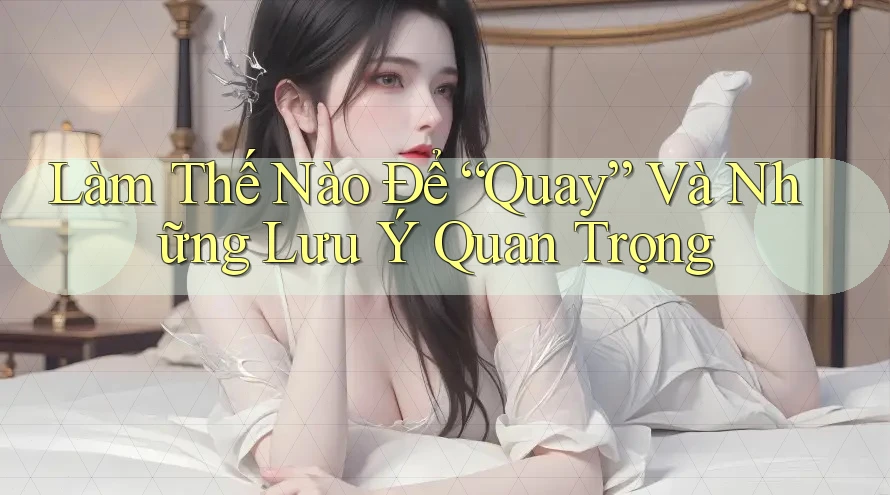 Làm Thế Nào Để “Quay” Và Những Lưu Ý Quan Trọng Làm Thế Nào Để “Quay” Và Những Lưu Ý Quan Trọng