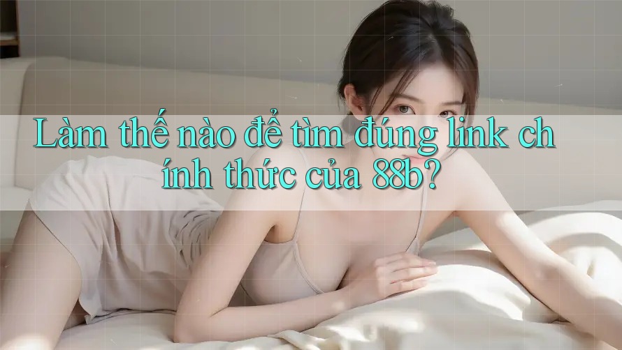 Làm thế nào để tìm đúng link chính thức của 88b? Làm thế nào để tìm đúng link chính thức của 88b?
