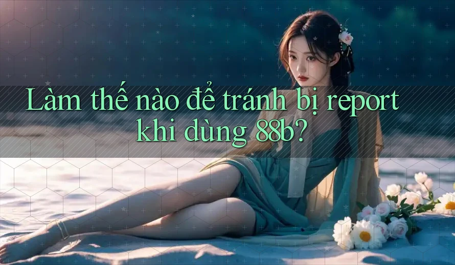Làm thế nào để tránh bị report khi dùng 88b? Làm thế nào để tránh bị report khi dùng 88b?