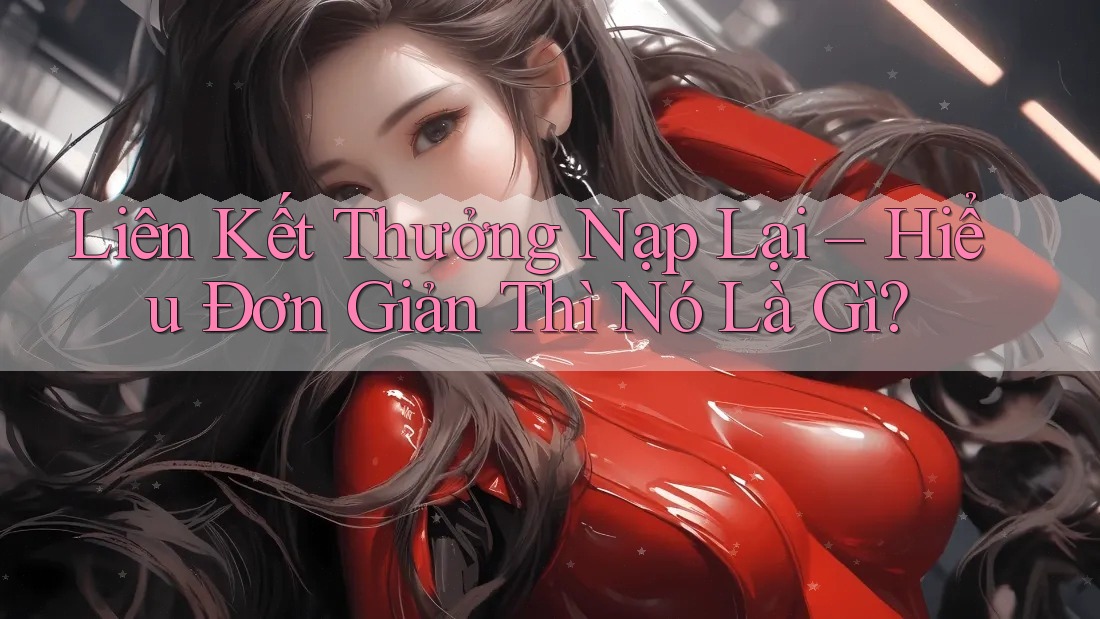 Liên Kết Thưởng Nạp Lại – Hiểu Đơn Giản Thì Nó Là Gì? Liên Kết Thưởng Nạp Lại – Hiểu Đơn Giản Thì Nó Là Gì?