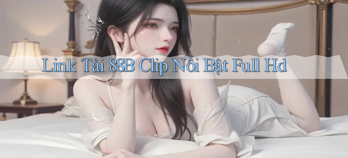 link tải 88b clip nổi bật full hd