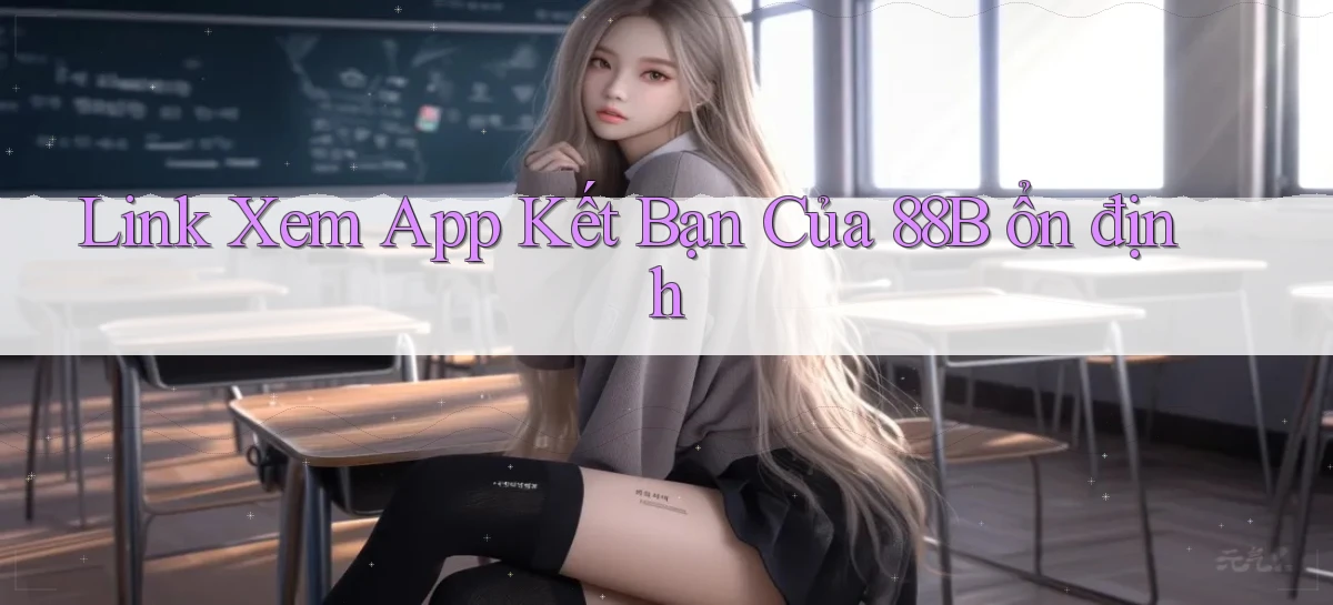 link xem app kết bạn của 88b ổn định