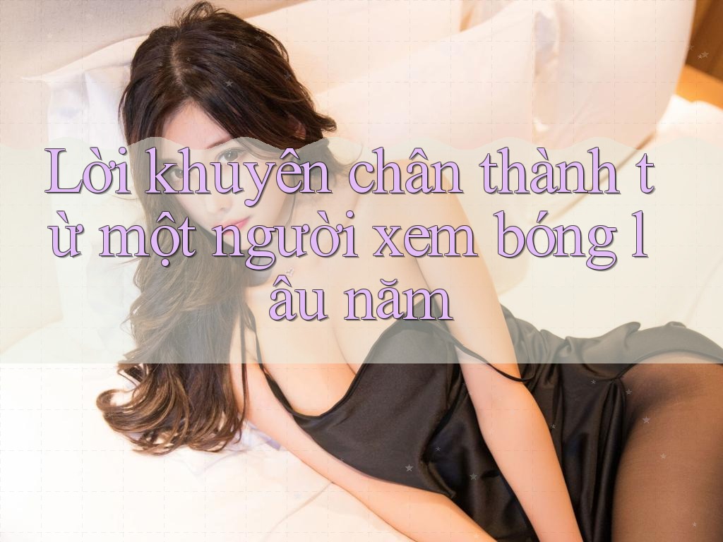 Lời Khuyên Chân Thành Từ Một Người Xem Bóng Lâu Năm Lời Khuyên Chân Thành Từ Một Người Xem Bóng Lâu Năm