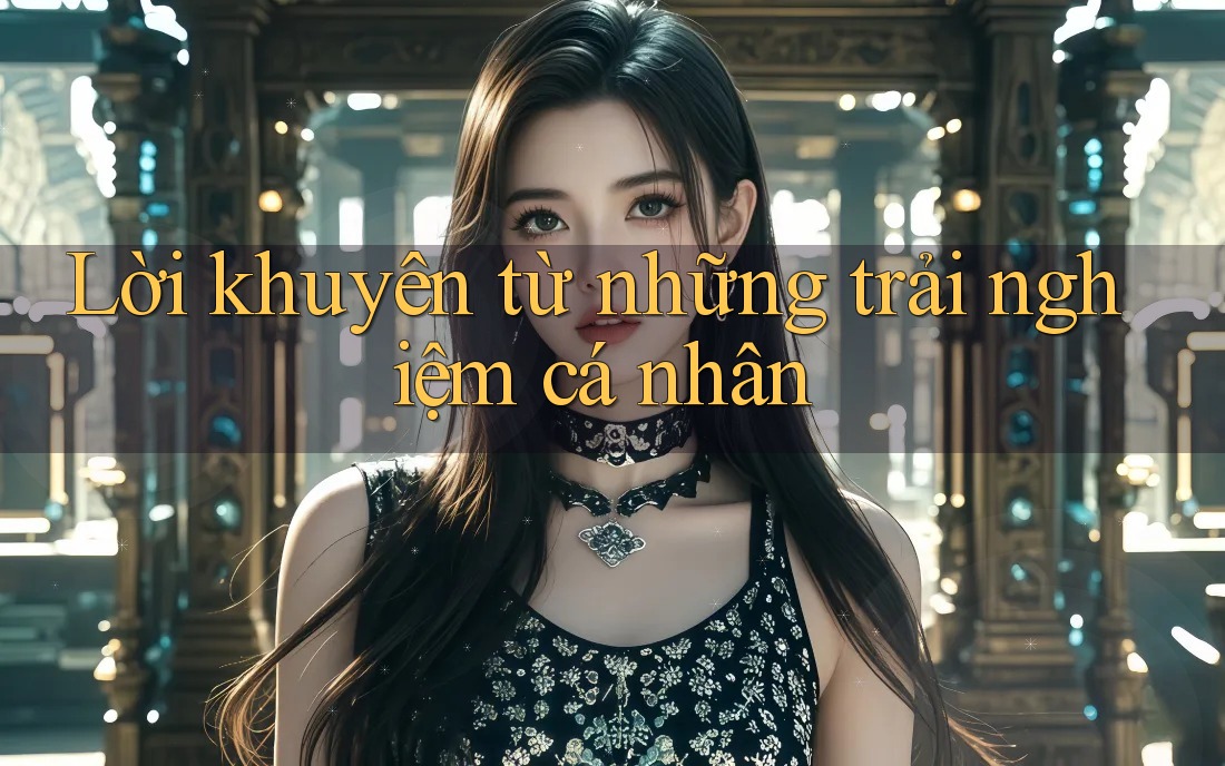 Lời khuyên từ những trải nghiệm cá nhân Lời khuyên từ những trải nghiệm cá nhân
