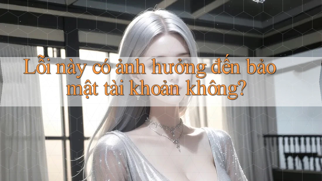 Lỗi này có ảnh hưởng đến bảo mật tài khoản không? Lỗi này có ảnh hưởng đến bảo mật tài khoản không?
