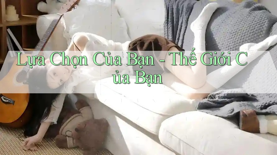 Lựa Chọn Của Bạn - Thế Giới Của Bạn Lựa Chọn Của Bạn - Thế Giới Của Bạn