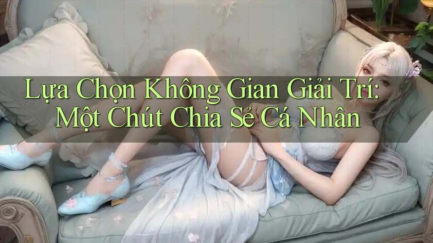 Lựa Chọn Không Gian Giải Trí: Một Chút Chia Sẻ Cá Nhân Lựa Chọn Không Gian Giải Trí: Một Chút Chia Sẻ Cá Nhân