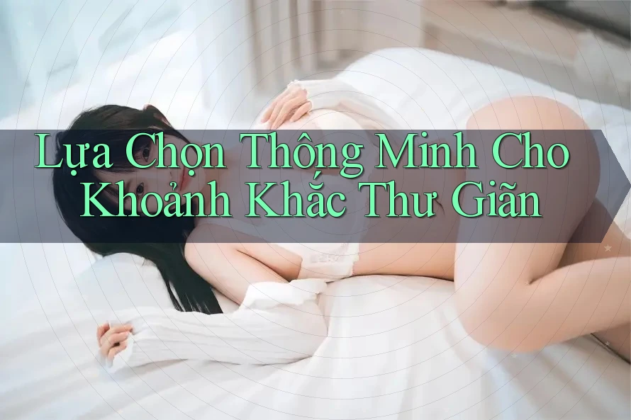 Lựa Chọn Thông Minh Cho Khoảnh Khắc Thư Giãn Lựa Chọn Thông Minh Cho Khoảnh Khắc Thư Giãn