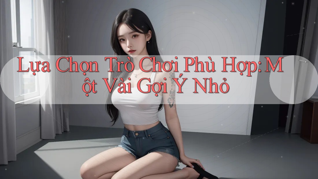 Lựa Chọn Trò Chơi Phù Hợp: Một Vài Gợi Ý Nhỏ Lựa Chọn Trò Chơi Phù Hợp: Một Vài Gợi Ý Nhỏ