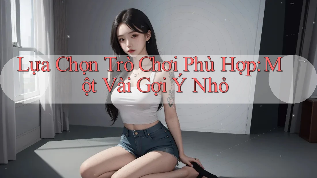 Lựa Chọn Trò Chơi Phù Hợp: Một Vài Gợi Ý Nhỏ Lựa Chọn Trò Chơi Phù Hợp: Một Vài Gợi Ý Nhỏ