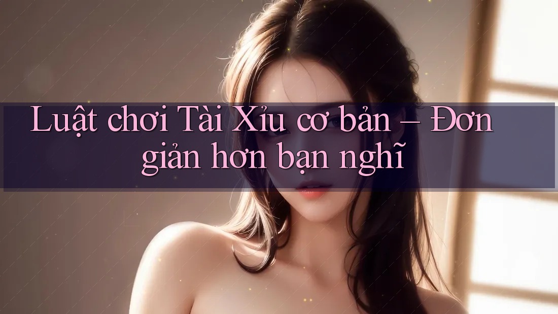 Luật chơi Tài Xỉu cơ bản – Đơn giản hơn bạn nghĩ Luật chơi Tài Xỉu cơ bản – Đơn giản hơn bạn nghĩ