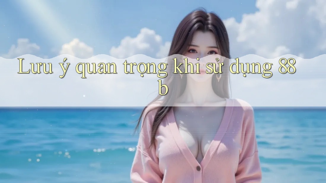 Lưu ý quan trọng khi sử dụng 88b Lưu ý quan trọng khi sử dụng 88b