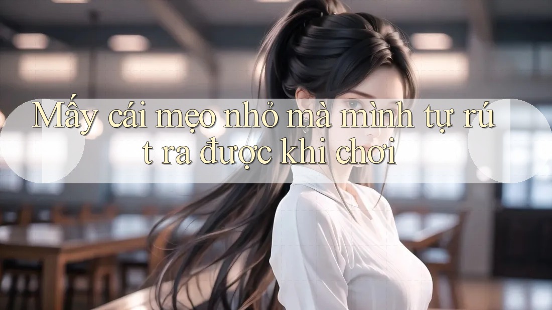 Mấy cái mẹo nhỏ mà mình tự rút ra được khi chơi