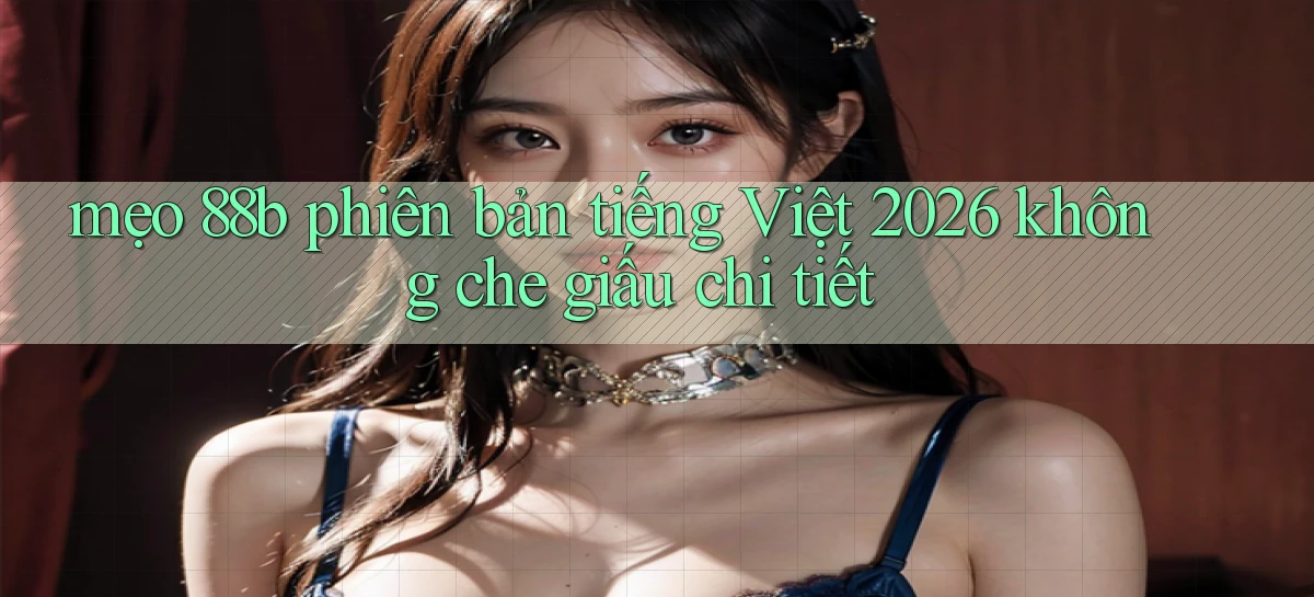 mẹo 88b phiên bản tiếng Việt 2026 không che giấu chi tiết