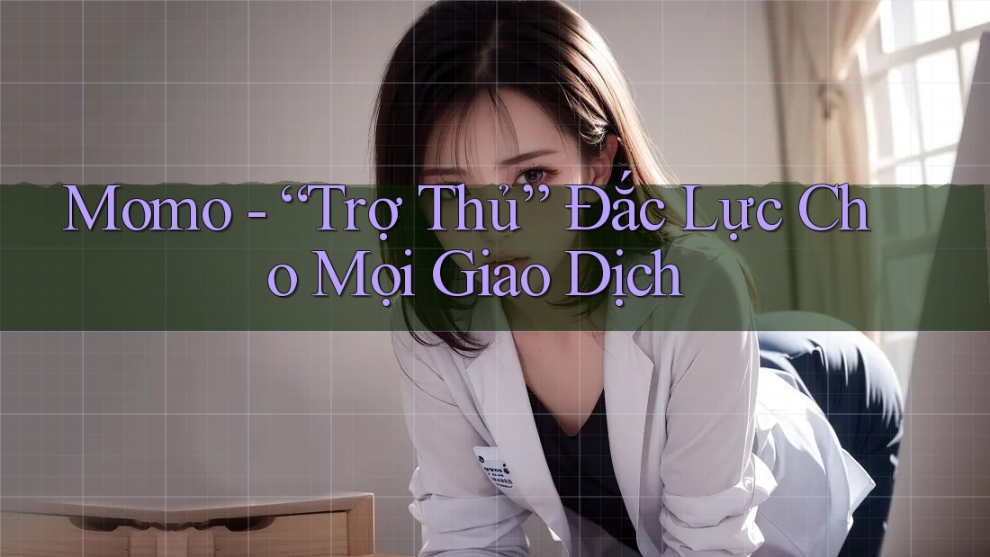 Momo - “Trợ Thủ” Đắc Lực Cho Mọi Giao Dịch Momo - “Trợ Thủ” Đắc Lực Cho Mọi Giao Dịch