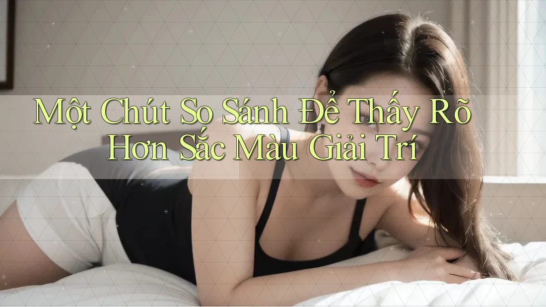 Một Chút So Sánh Để Thấy Rõ Hơn Sắc Màu Giải Trí Một Chút So Sánh Để Thấy Rõ Hơn Sắc Màu Giải Trí