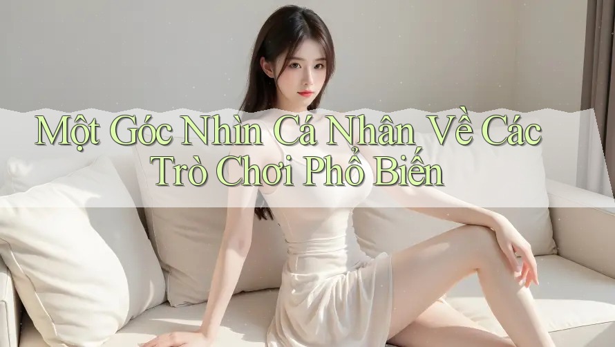 Một Góc Nhìn Cá Nhân Về Các Trò Chơi Phổ Biến Một Góc Nhìn Cá Nhân Về Các Trò Chơi Phổ Biến