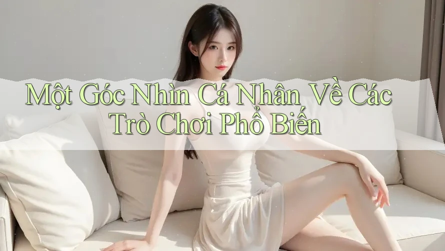 Một Góc Nhìn Cá Nhân Về Các Trò Chơi Phổ Biến Một Góc Nhìn Cá Nhân Về Các Trò Chơi Phổ Biến