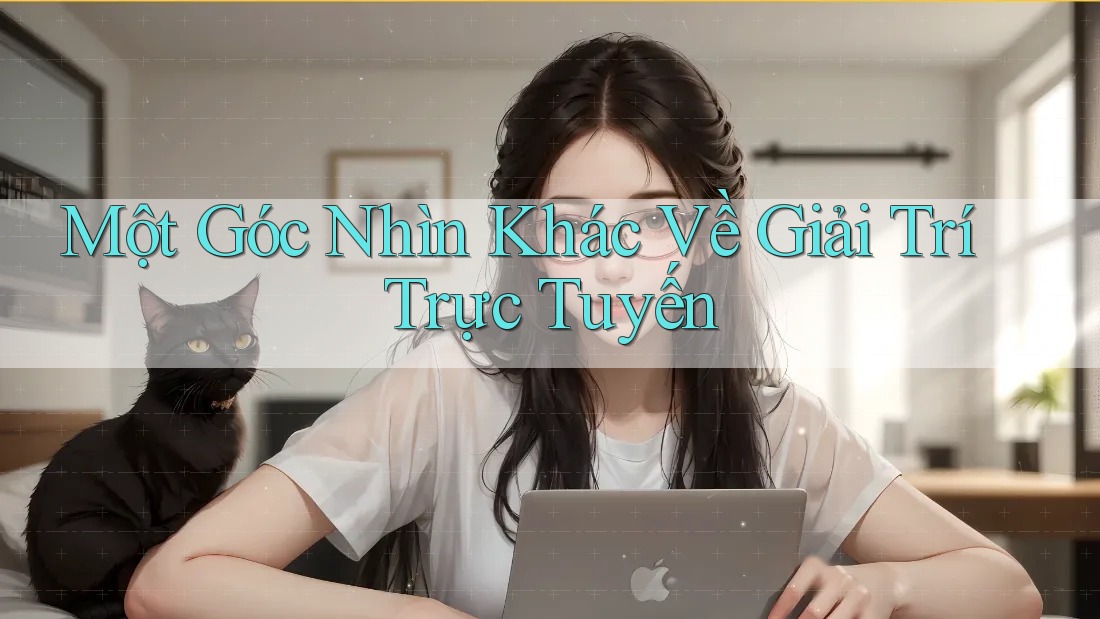 Một góc nhìn khác về giải trí trực tuyến Một góc nhìn khác về giải trí trực tuyến
