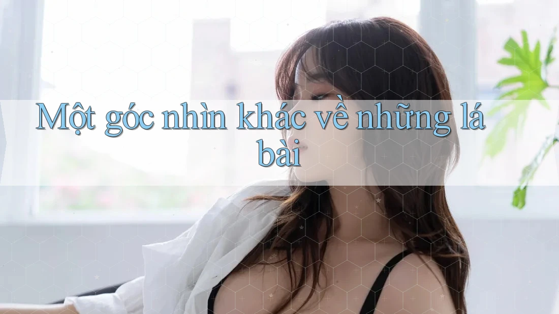 Một góc nhìn khác về những lá bài Một góc nhìn khác về những lá bài