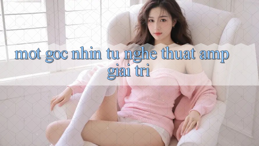 Một Góc Nhìn Từ Nghệ Thuật & Giải Trí Một Góc Nhìn Từ Nghệ Thuật & Giải Trí