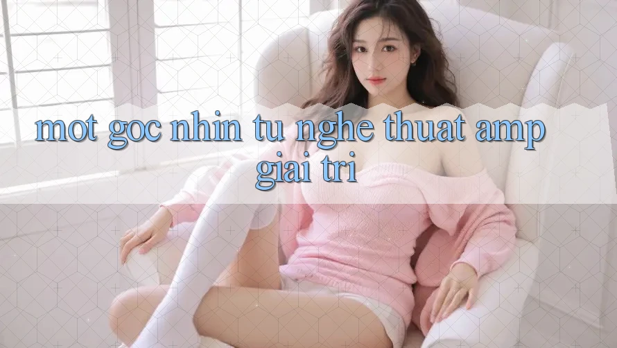 Một Góc Nhìn Từ Nghệ Thuật &amp; Giải Trí